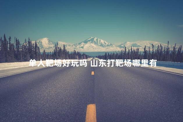 单人靶场好玩吗 山东打靶场哪里有
